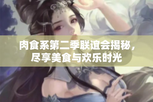 肉食系第二季联谊会揭秘，尽享美食与欢乐时光
