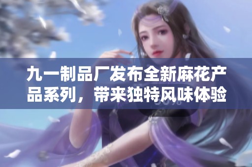 九一制品厂发布全新麻花产品系列，带来独特风味体验