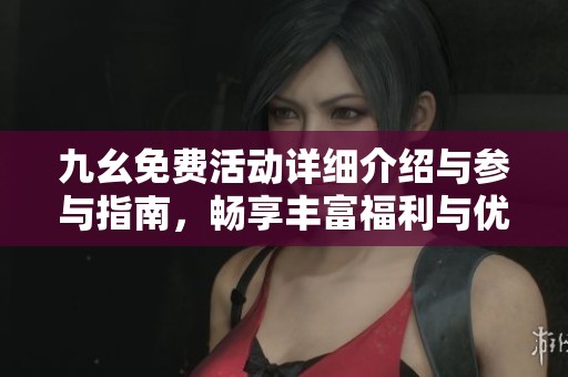九幺免费活动详细介绍与参与指南，畅享丰富福利与优惠