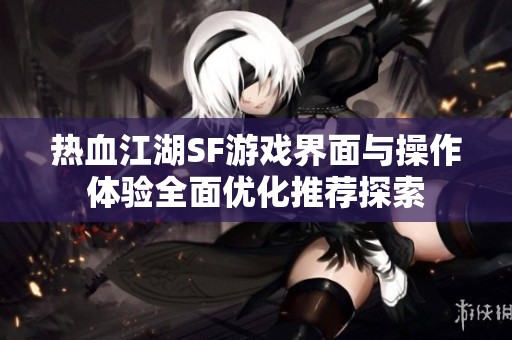 热血江湖SF游戏界面与操作体验全面优化推荐探索