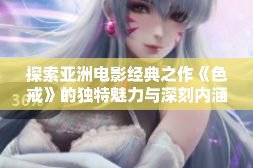 探索亚洲电影经典之作《色戒》的独特魅力与深刻内涵