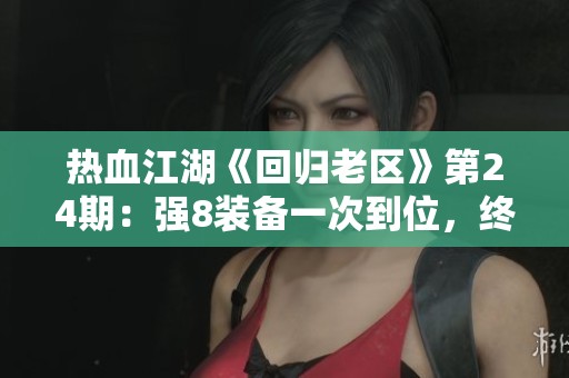 热血江湖《回归老区》第24期：强8装备一次到位，终生受益的秘诀揭秘