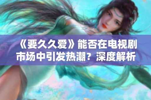 《要久久爱》能否在电视剧市场中引发热潮？深度解析其爆款潜力