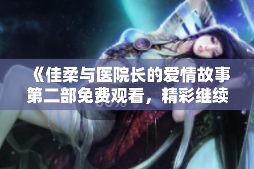 《佳柔与医院长的爱情故事第二部免费观看，精彩继续》