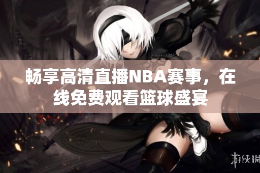 畅享高清直播NBA赛事，在线免费观看篮球盛宴
