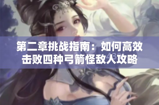 第二章挑战指南：如何高效击败四种弓箭怪敌人攻略