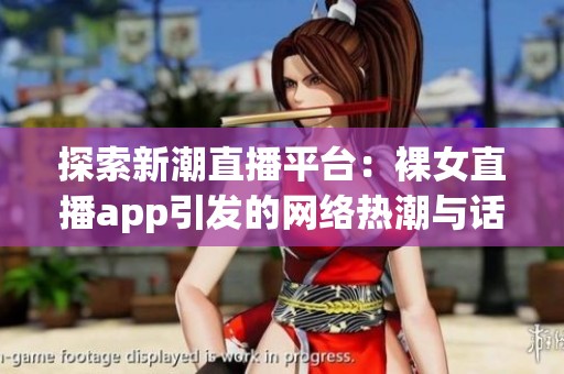 探索新潮直播平台：裸女直播app引发的网络热潮与话题