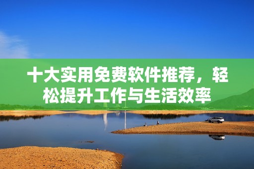 十大实用免费软件推荐，轻松提升工作与生活效率
