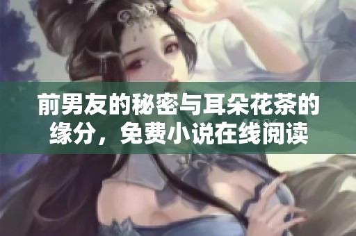 前男友的秘密与耳朵花茶的缘分，免费小说在线阅读