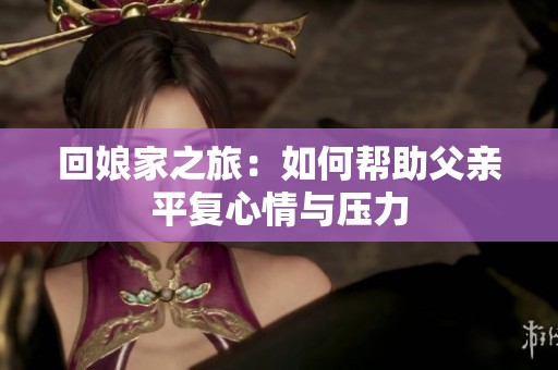 回娘家之旅：如何帮助父亲平复心情与压力