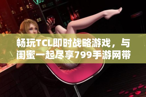 畅玩TCL即时战略游戏，与闺蜜一起尽享799手游网带来的乐趣