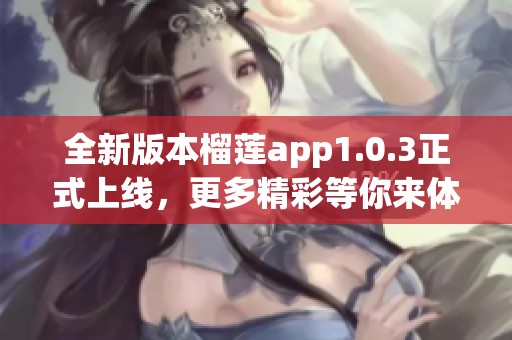全新版本榴莲app1.0.3正式上线，更多精彩等你来体验