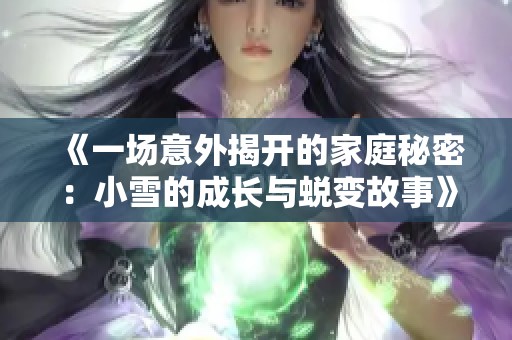 《一场意外揭开的家庭秘密：小雪的成长与蜕变故事》
