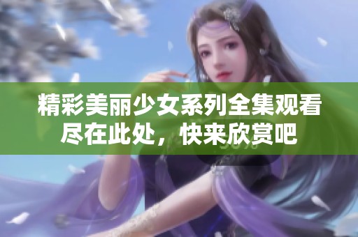 精彩美丽少女系列全集观看尽在此处，快来欣赏吧