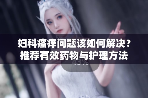 妇科瘙痒问题该如何解决？推荐有效药物与护理方法