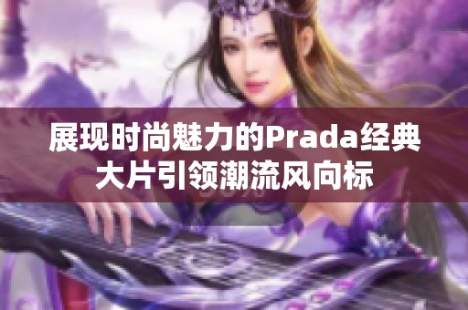 展现时尚魅力的Prada经典大片引领潮流风向标