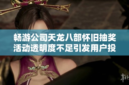 畅游公司天龙八部怀旧抽奖活动透明度不足引发用户投诉
