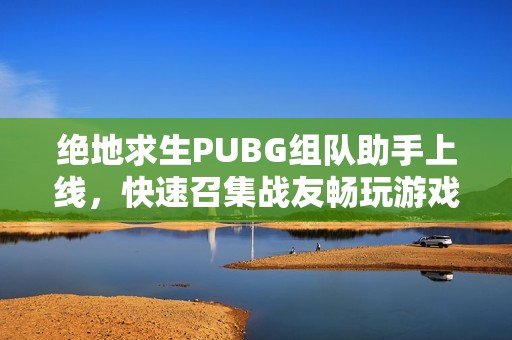 绝地求生PUBG组队助手上线，快速召集战友畅玩游戏！