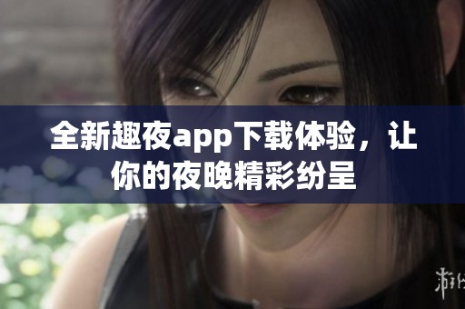 全新趣夜app下载体验，让你的夜晚精彩纷呈