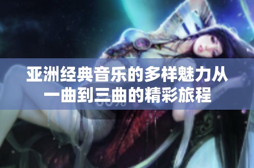 亚洲经典音乐的多样魅力从一曲到三曲的精彩旅程