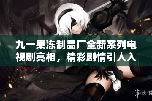 九一果冻制品厂全新系列电视剧亮相，精彩剧情引人入胜