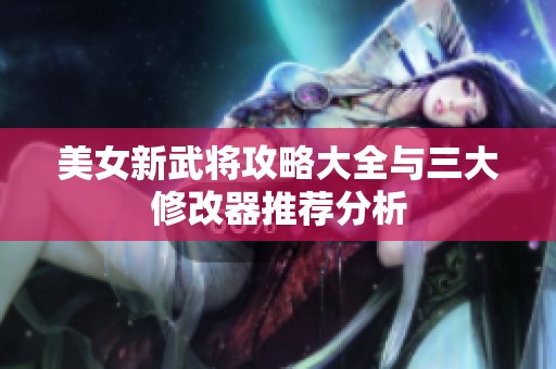 美女新武将攻略大全与三大修改器推荐分析