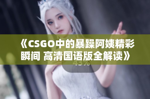 《CSGO中的暴躁阿姨精彩瞬间 高清国语版全解读》