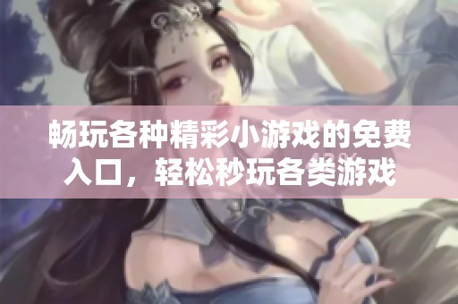 畅玩各种精彩小游戏的免费入口，轻松秒玩各类游戏