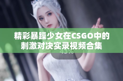 精彩暴躁少女在CSGO中的刺激对决实录视频合集