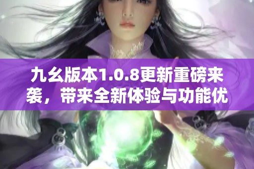 九幺版本1.0.8更新重磅来袭，带来全新体验与功能优化