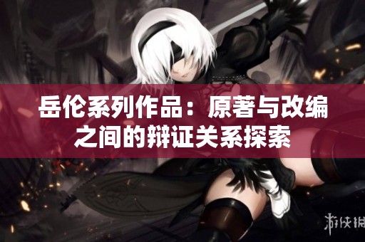岳伦系列作品：原著与改编之间的辩证关系探索