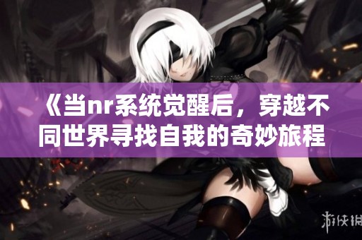 《当nr系统觉醒后，穿越不同世界寻找自我的奇妙旅程》
