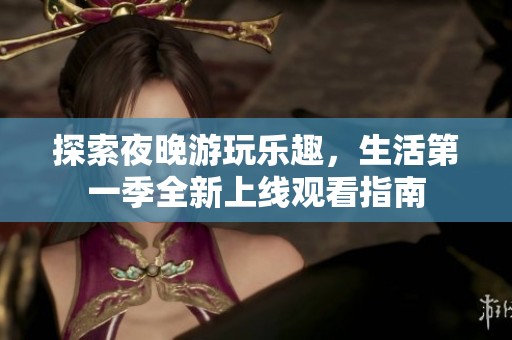 探索夜晚游玩乐趣，生活第一季全新上线观看指南