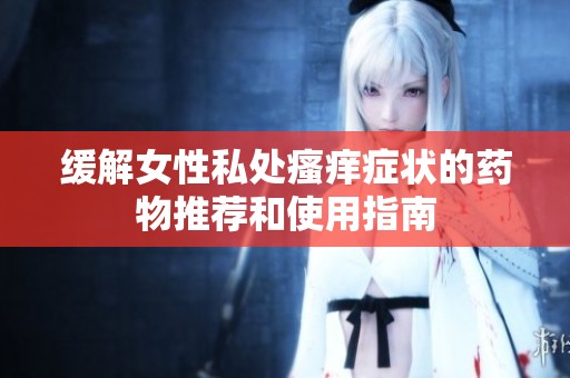 缓解女性私处瘙痒症状的药物推荐和使用指南