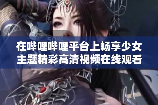 在哔哩哔哩平台上畅享少女主题精彩高清视频在线观看