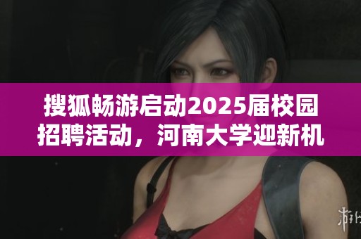 搜狐畅游启动2025届校园招聘活动，河南大学迎新机会