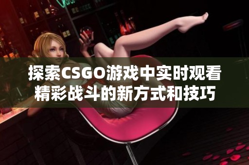 探索CSGO游戏中实时观看精彩战斗的新方式和技巧