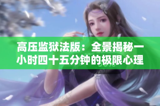 高压监狱法版：全景揭秘一小时四十五分钟的极限心理游戏