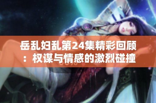 岳乱妇乱第24集精彩回顾：权谋与情感的激烈碰撞