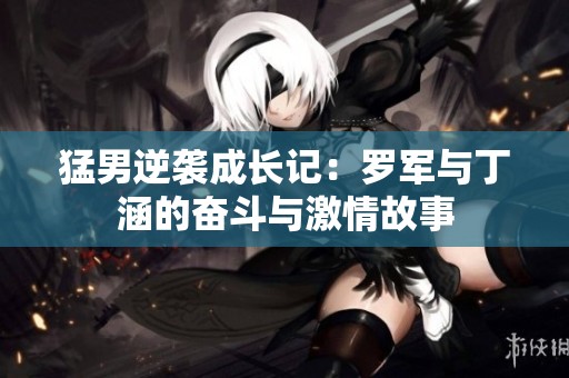 猛男逆袭成长记：罗军与丁涵的奋斗与激情故事