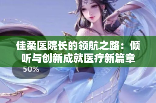 佳柔医院长的领航之路：倾听与创新成就医疗新篇章