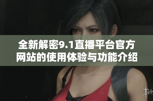 全新解密9.1直播平台官方网站的使用体验与功能介绍