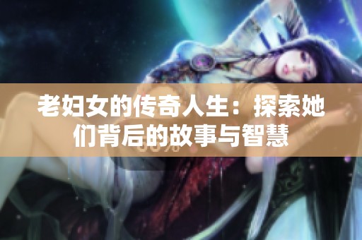 老妇女的传奇人生：探索她们背后的故事与智慧