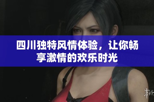 四川独特风情体验，让你畅享激情的欢乐时光