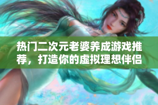 热门二次元老婆养成游戏推荐，打造你的虚拟理想伴侣