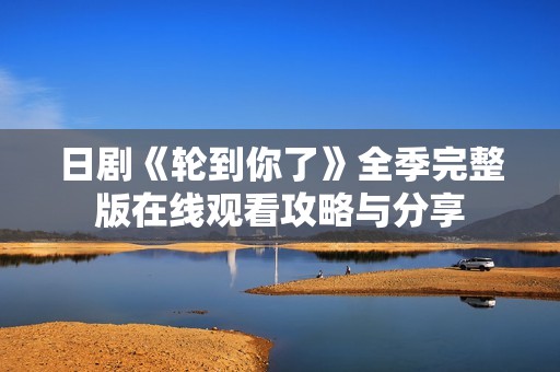 日剧《轮到你了》全季完整版在线观看攻略与分享