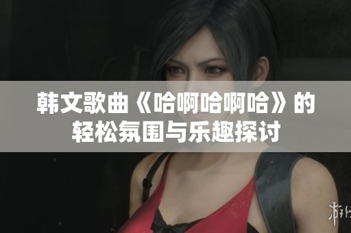 韩文歌曲《哈啊哈啊哈》的轻松氛围与乐趣探讨