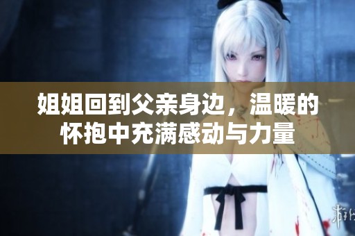 姐姐回到父亲身边，温暖的怀抱中充满感动与力量