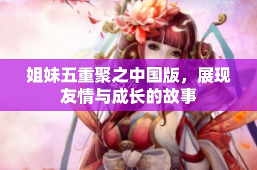 姐妹五重聚之中国版，展现友情与成长的故事