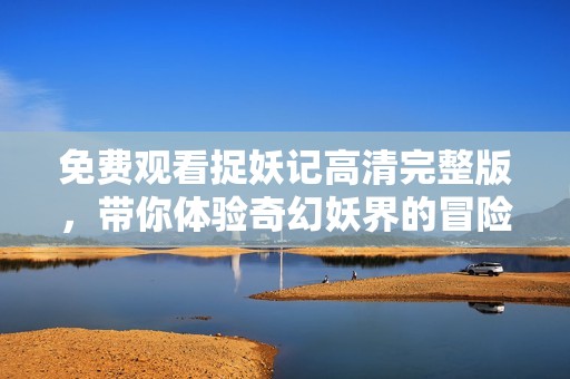 免费观看捉妖记高清完整版，带你体验奇幻妖界的冒险旅程